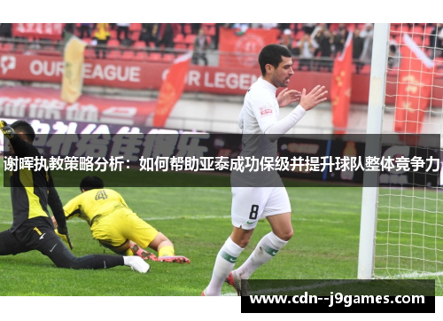 谢晖执教策略分析：如何帮助亚泰成功保级并提升球队整体竞争力