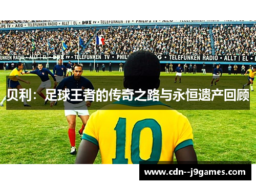 贝利：足球王者的传奇之路与永恒遗产回顾