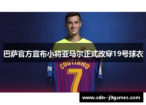 巴萨官方宣布小将亚马尔正式改穿19号球衣